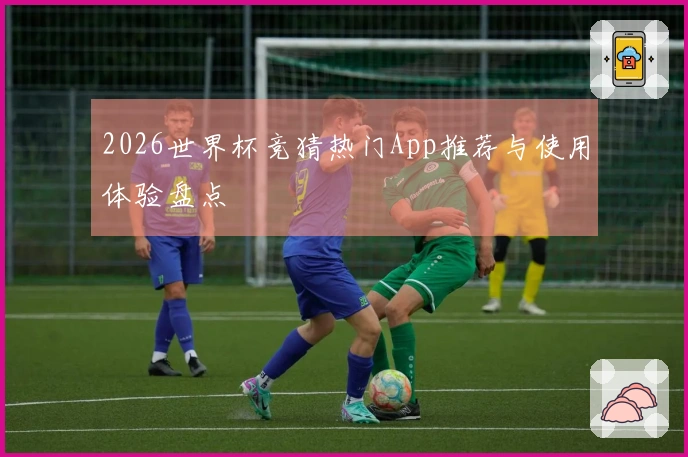 2026世界杯竞猜热门App推荐与使用体验盘点