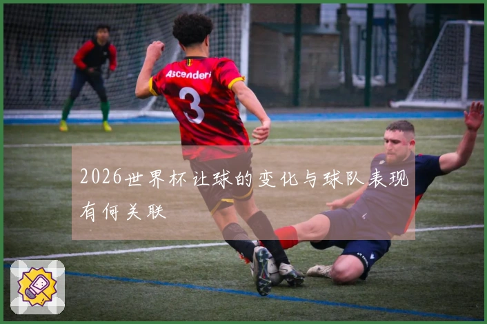 2026世界杯让球的变化与球队表现有何关联