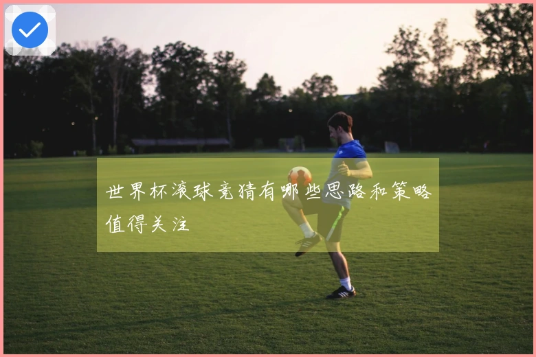 世界杯滚球竞猜有哪些思路和策略值得关注