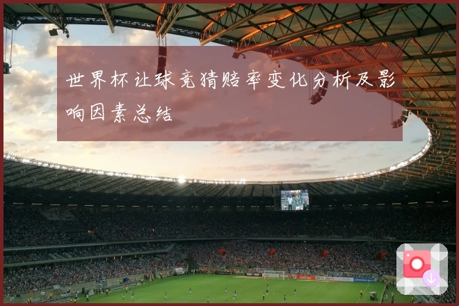 世界杯让球竞猜赔率变化分析及影响因素总结