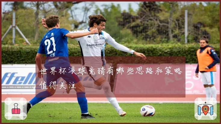 世界杯滚球竞猜有哪些思路和策略值得关注