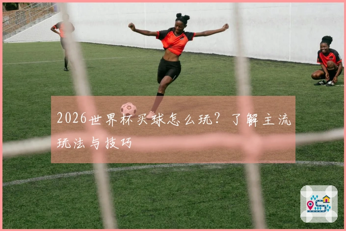2026世界杯买球怎么玩？了解主流玩法与技巧
