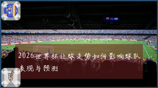 2026世界杯让球走势如何影响球队表现与预测