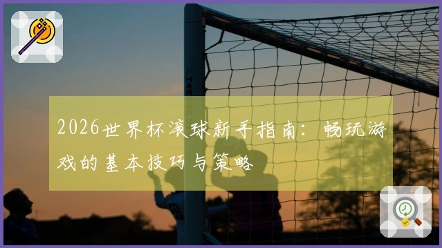 2026世界杯滚球新手指南：畅玩游戏的基本技巧与策略