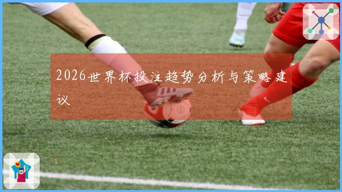 2026世界杯投注趋势分析与策略建议