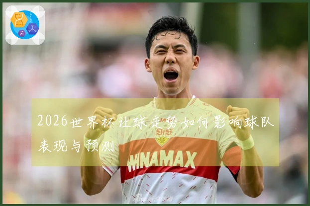 2026世界杯让球走势如何影响球队表现与预测