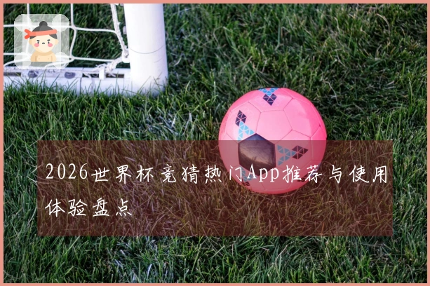 2026世界杯竞猜热门App推荐与使用体验盘点
