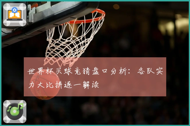 世界杯买球竞猜盘口分析：各队实力大比拼逐一解读