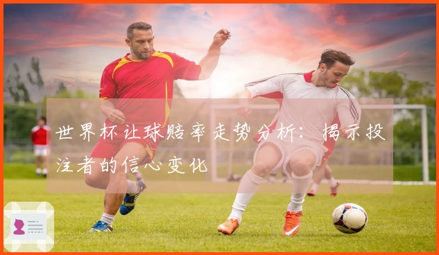 世界杯让球赔率走势分析：揭示投注者的信心变化
