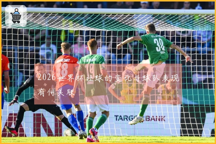 2026世界杯让球的变化与球队表现有何关联