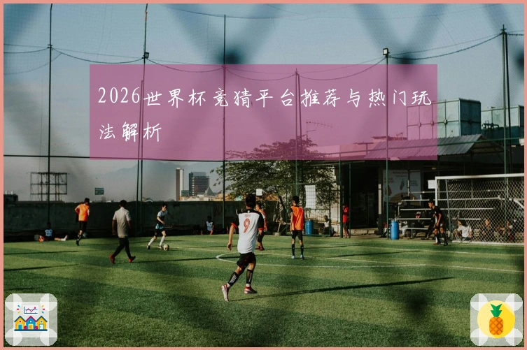 2026世界杯竞猜平台推荐与热门玩法解析
